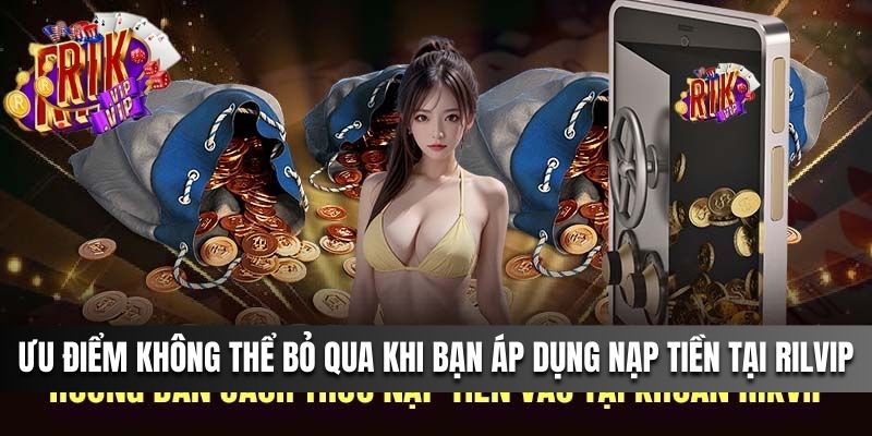 Ưu điểm không thể bỏ qua khi bạn áp dụng nạp tiền tại Rilvip